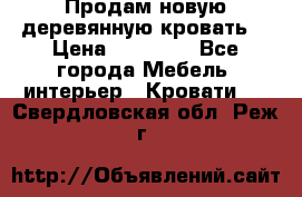 Продам новую деревянную кровать  › Цена ­ 13 850 - Все города Мебель, интерьер » Кровати   . Свердловская обл.,Реж г.